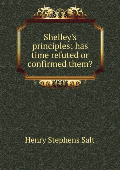 Обложка книги Shelley.s principles; has time refuted or confirmed them., Henry Stephens Salt