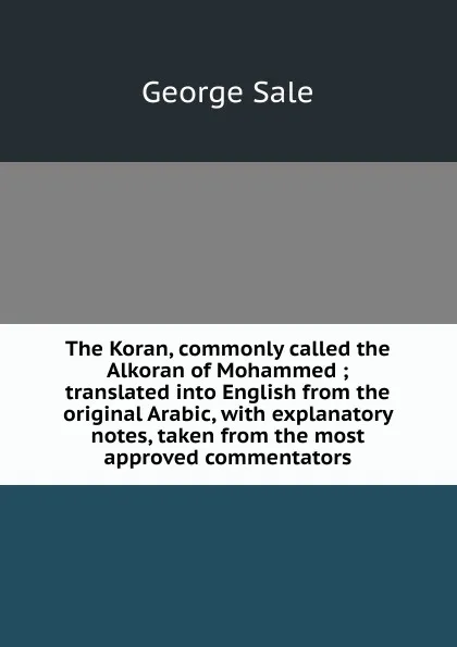 Обложка книги The Koran, commonly called the Alkoran of Mohammed ; translated into English from the original Arabic, with explanatory notes, taken from the most approved commentators, George Sale