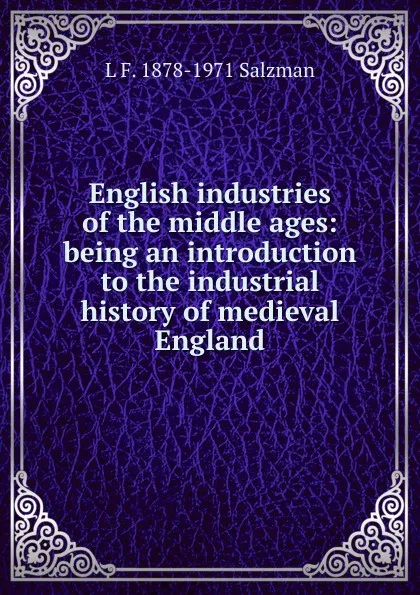 Обложка книги English industries of the middle ages: being an introduction to the industrial history of medieval England, L F. 1878-1971 Salzman