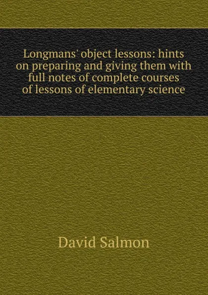 Обложка книги Longmans. object lessons: hints on preparing and giving them with full notes of complete courses of lessons of elementary science, David Salmon