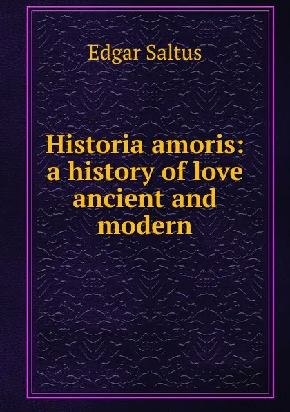 Обложка книги Historia amoris: a history of love ancient and modern, Saltus Edgar