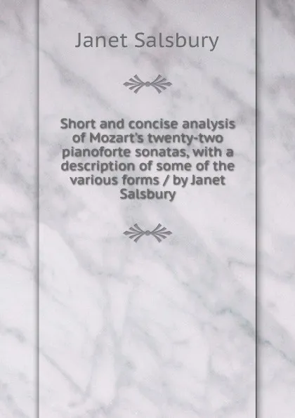 Обложка книги Short and concise analysis of Mozart.s twenty-two pianoforte sonatas, with a description of some of the various forms / by Janet Salsbury, Janet Salsbury