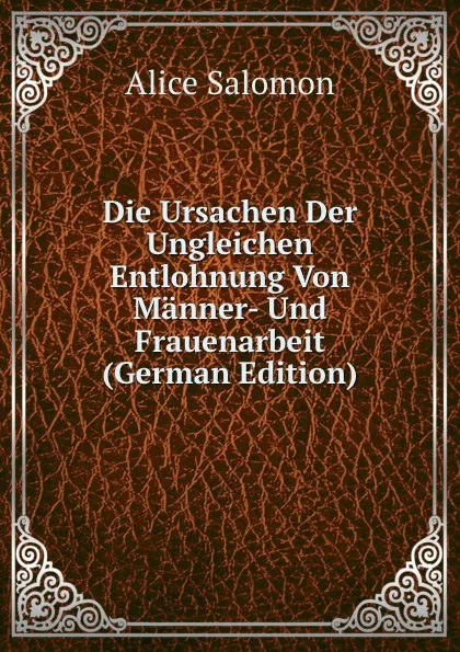 Обложка книги Die Ursachen Der Ungleichen Entlohnung Von Manner- Und Frauenarbeit (German Edition), Alice Salomon