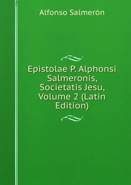 Обложка книги Epistolae P. Alphonsi Salmeronis, Societatis Jesu, Volume 2 (Latin Edition), Alfonso Salmerón