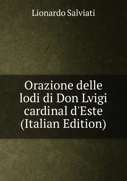 Обложка книги Orazione delle lodi di Don Lvigi cardinal d.Este (Italian Edition), Lionardo Salviati