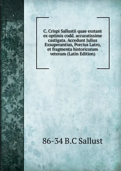 Обложка книги C. Crispi Sallustii quae exstant ex optimis codd. accuratissime castigata. Accedunt Julius Exsuperantius, Porcius Latro, et fragmenta historicorum veterum (Latin Edition), 86-34 B.C Sallust