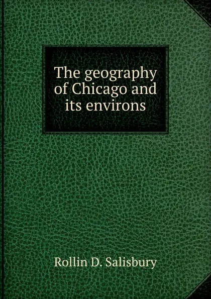 Обложка книги The geography of Chicago and its environs, Rollin D. Salisbury