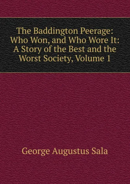 Обложка книги The Baddington Peerage: Who Won, and Who Wore It: A Story of the Best and the Worst Society, Volume 1, George Augustus Sala