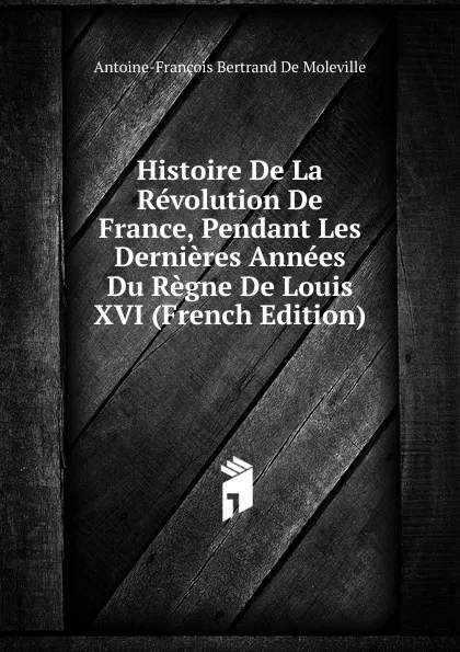 Обложка книги Histoire De La Revolution De France, Pendant Les Dernieres Annees Du Regne De Louis XVI (French Edition), Antoine-François Bertrand de Moleville