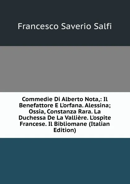 Обложка книги Commedie Di Alberto Nota,: Il Benefattore E L.orfana. Alessina; Ossia, Constanza Rara. La Duchessa De La Valliere. L.ospite Francese. Il Bibliomane (Italian Edition), Francesco Saverio Salfi