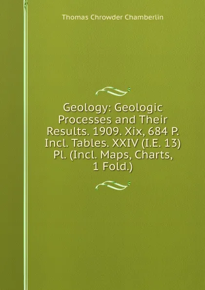 Обложка книги Geology: Geologic Processes and Their Results. 1909. Xix, 684 P. Incl. Tables. XXIV (I.E. 13) Pl. (Incl. Maps, Charts, 1 Fold.), Thomas Chrowder Chamberlin