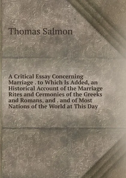 Обложка книги A Critical Essay Concerning Marriage . to Which Is Added, an Historical Account of the Marriage Rites and Cermonies of the Greeks and Romans, and . and of Most Nations of the World at This Day, Thomas Salmon