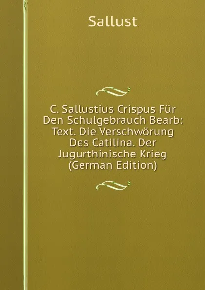 Обложка книги C. Sallustius Crispus Fur Den Schulgebrauch Bearb: Text. Die Verschworung Des Catilina. Der Jugurthinische Krieg (German Edition), Sallust