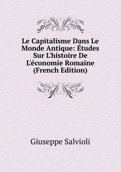 Обложка книги Le Capitalisme Dans Le Monde Antique: Etudes Sur L.histoire De L.economie Romaine (French Edition), Giuseppe Salvioli