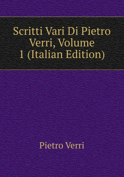 Обложка книги Scritti Vari Di Pietro Verri, Volume 1 (Italian Edition), Pietro Verri