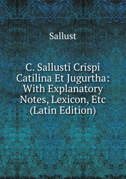 Обложка книги C. Sallusti Crispi Catilina Et Jugurtha: With Explanatory Notes, Lexicon, Etc (Latin Edition), Sallust