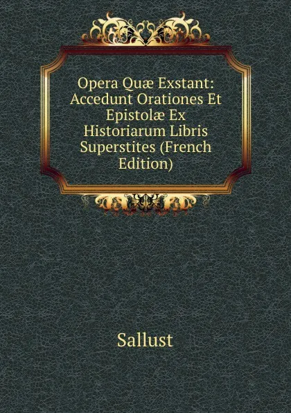 Обложка книги Opera Quae Exstant: Accedunt Orationes Et Epistolae Ex Historiarum Libris Superstites (French Edition), Sallust