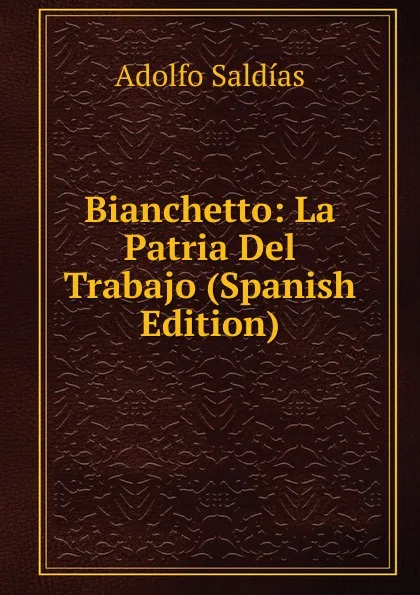 Обложка книги Bianchetto: La Patria Del Trabajo (Spanish Edition), Adolfo Saldías