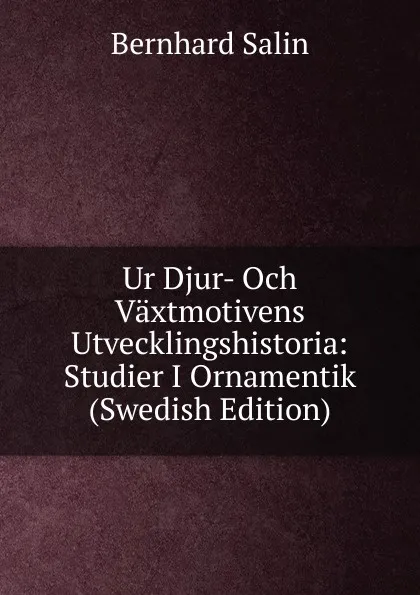 Обложка книги Ur Djur- Och Vaxtmotivens Utvecklingshistoria: Studier I Ornamentik (Swedish Edition), Bernhard Salin