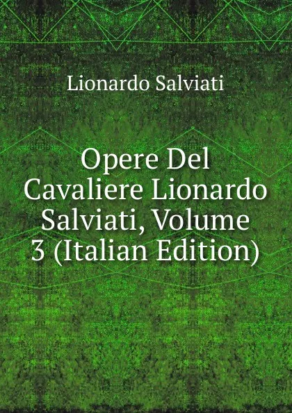 Обложка книги Opere Del Cavaliere Lionardo Salviati, Volume 3 (Italian Edition), Lionardo Salviati