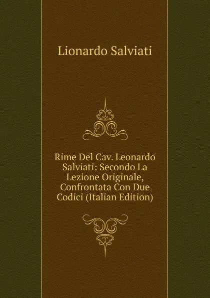 Обложка книги Rime Del Cav. Leonardo Salviati: Secondo La Lezione Originale, Confrontata Con Due Codici (Italian Edition), Lionardo Salviati