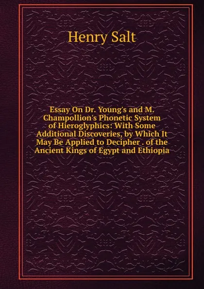 Обложка книги Essay On Dr. Young.s and M. Champollion.s Phonetic System of Hieroglyphics: With Some Additional Discoveries, by Which It May Be Applied to Decipher . of the Ancient Kings of Egypt and Ethiopia, Henry Salt