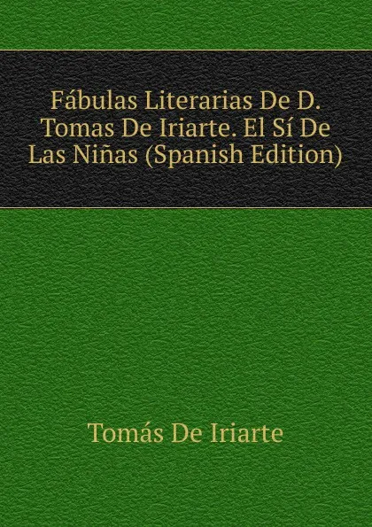 Обложка книги Fabulas Literarias De D. Tomas De Iriarte. El Si De Las Ninas (Spanish Edition), Tomás De Iriarte