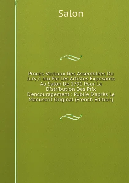 Обложка книги Proces-Verbaux Des Assemblees Du Jury /: elu Par Les Artistes Exposants Au Salon De 1791 Pour La Distribution Des Prix D.encouragement : Publie D.apres Le Manuscrit Original (French Edition), Salon