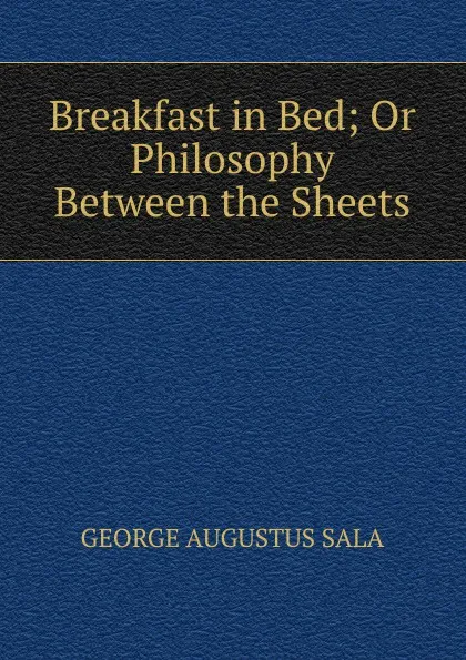 Обложка книги Breakfast in Bed; Or Philosophy Between the Sheets., George Augustus Sala