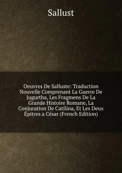 Обложка книги Oeuvres De Salluste: Traduction Nouvelle Comprenant La Guerre De Jugurtha, Les Fragmens De La Grande Histoire Romane, La Conjuration De Catilina, Et Les Deux Epitres a Cesar (French Edition), Sallust