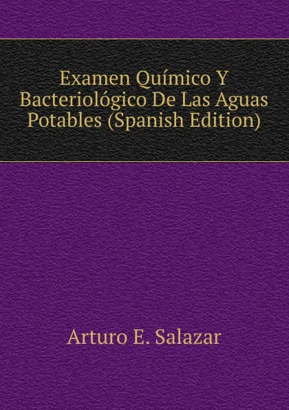 Обложка книги Examen Quimico Y Bacteriologico De Las Aguas Potables (Spanish Edition), Arturo E. Salazar