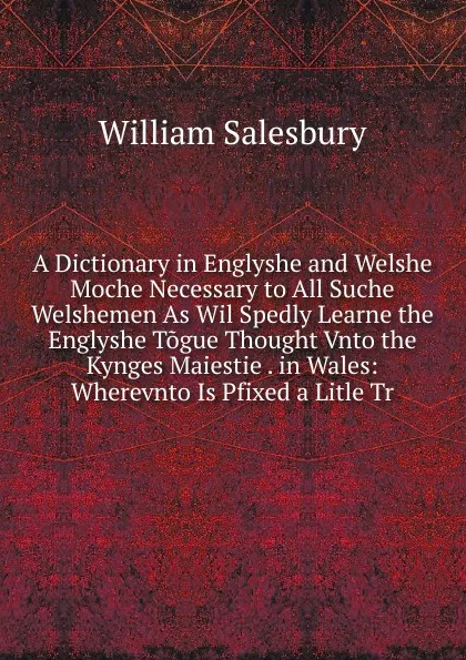 Обложка книги A Dictionary in Englyshe and Welshe Moche Necessary to All Suche Welshemen As Wil Spedly Learne the Englyshe Togue Thought Vnto the Kynges Maiestie . in Wales: Wherevnto Is Pfixed a Litle Tr, William Salesbury