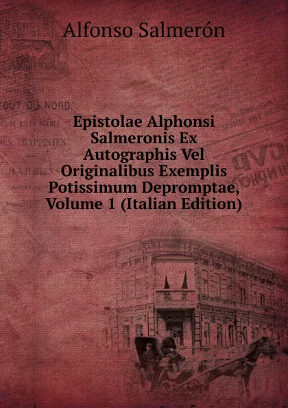 Обложка книги Epistolae Alphonsi Salmeronis Ex Autographis Vel Originalibus Exemplis Potissimum Depromptae, Volume 1 (Italian Edition), Alfonso Salmerón