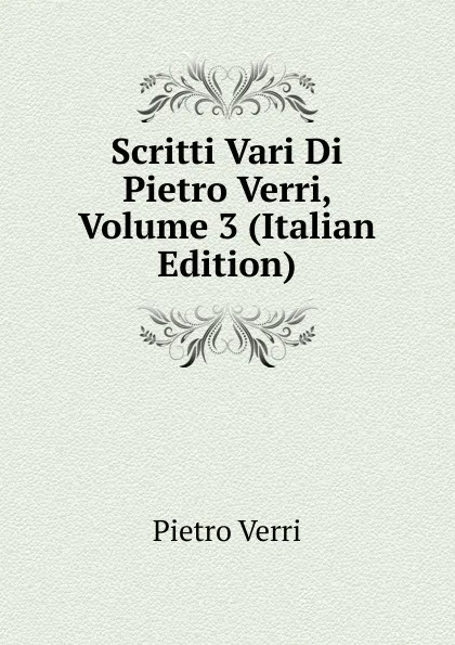 Обложка книги Scritti Vari Di Pietro Verri, Volume 3 (Italian Edition), Pietro Verri