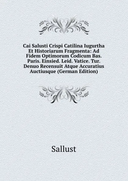 Обложка книги Cai Salusti Crispi Catilina Iugurtha Et Historiarum Fragmenta: Ad Fidem Optimorum Codicum Bas. Paris. Einsied. Leid. Vatice. Tur. Denuo Recensuit Atque Accuratius Auctiusque (German Edition), Sallust