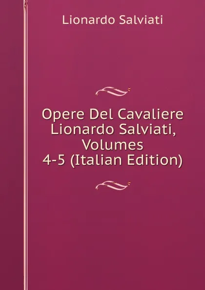 Обложка книги Opere Del Cavaliere Lionardo Salviati, Volumes 4-5 (Italian Edition), Lionardo Salviati