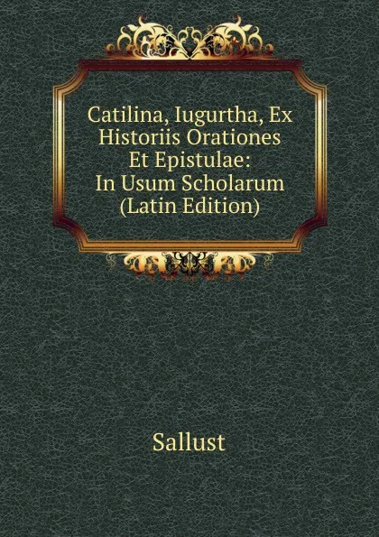 Обложка книги Catilina, Iugurtha, Ex Historiis Orationes Et Epistulae: In Usum Scholarum (Latin Edition), Sallust