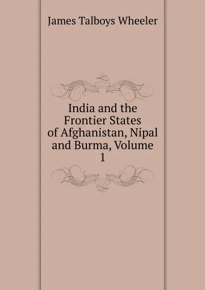 Обложка книги India and the Frontier States of Afghanistan, Nipal and Burma, Volume 1, James Talboys Wheeler