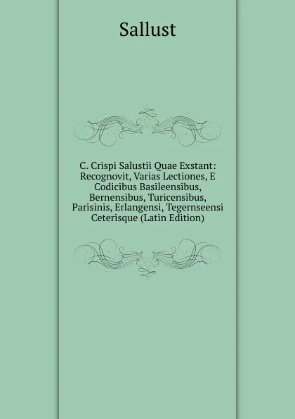 Обложка книги C. Crispi Salustii Quae Exstant: Recognovit, Varias Lectiones, E Codicibus Basileensibus, Bernensibus, Turicensibus, Parisinis, Erlangensi, Tegernseensi Ceterisque (Latin Edition), Sallust