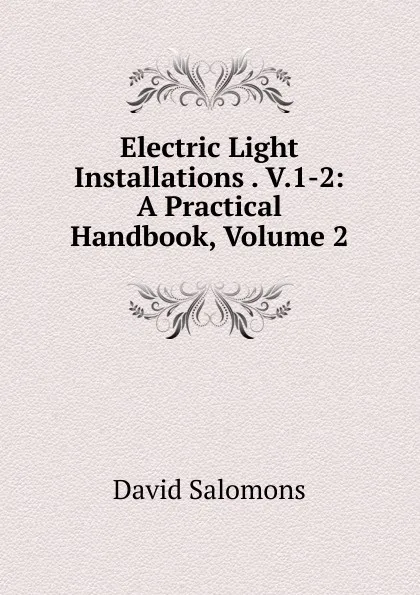 Обложка книги Electric Light Installations . V.1-2: A Practical Handbook, Volume 2, David Salomons