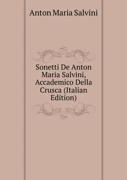 Обложка книги Sonetti De Anton Maria Salvini, Accademico Della Crusca (Italian Edition), Anton Maria Salvini