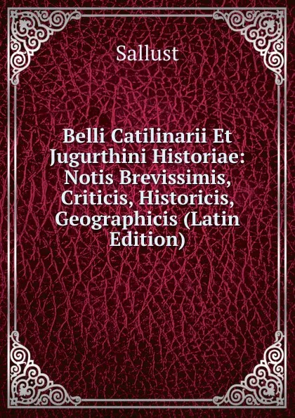 Обложка книги Belli Catilinarii Et Jugurthini Historiae: Notis Brevissimis, Criticis, Historicis, Geographicis (Latin Edition), Sallust