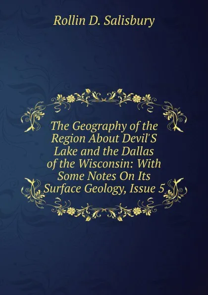 Обложка книги The Geography of the Region About Devil.S Lake and the Dallas of the Wisconsin: With Some Notes On Its Surface Geology, Issue 5, Rollin D. Salisbury