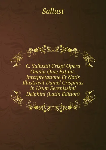 Обложка книги C. Sallustii Crispi Opera Omnia Quae Extant: Interpretatione Et Notis Illustravit Daniel Crispinus in Usum Serenissimi Delphini (Latin Edition), Sallust