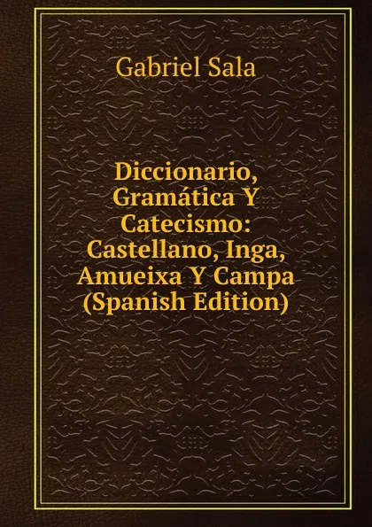 Обложка книги Diccionario, Gramatica Y Catecismo: Castellano, Inga, Amueixa Y Campa (Spanish Edition), Gabriel Sala