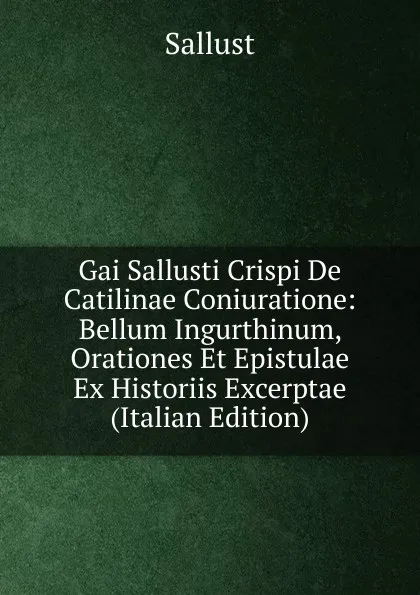 Обложка книги Gai Sallusti Crispi De Catilinae Coniuratione: Bellum Ingurthinum, Orationes Et Epistulae Ex Historiis Excerptae (Italian Edition), Sallust