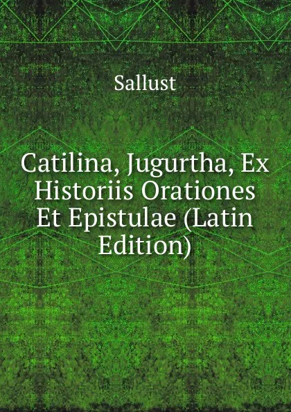 Обложка книги Catilina, Jugurtha, Ex Historiis Orationes Et Epistulae (Latin Edition), Sallust