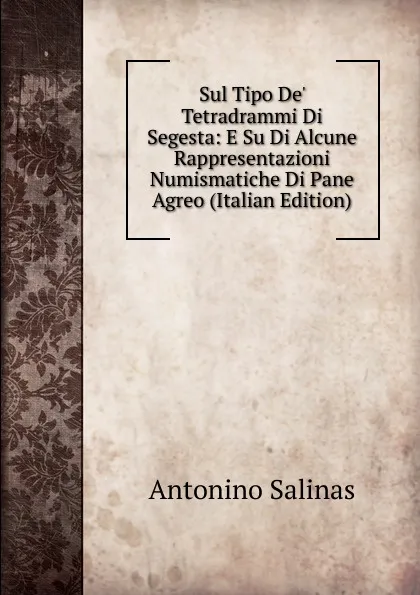 Обложка книги Sul Tipo De. Tetradrammi Di Segesta: E Su Di Alcune Rappresentazioni Numismatiche Di Pane Agreo (Italian Edition), Antonino Salinas