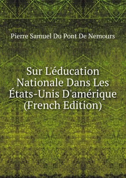 Обложка книги Sur L.education Nationale Dans Les Etats-Unis D.amerique (French Edition), Pierre Samuel Du Pont de Nemours