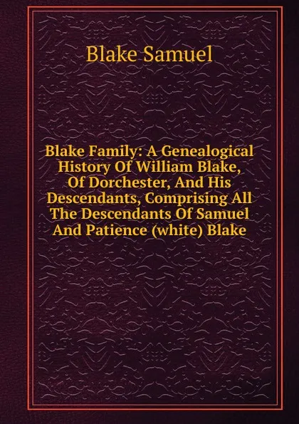 Обложка книги Blake Family: A Genealogical History Of William Blake, Of Dorchester, And His Descendants, Comprising All The Descendants Of Samuel And Patience (white) Blake, Blake Samuel